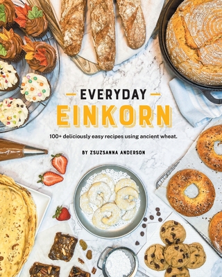 Everyday Einkorn: 100+ deliciously easy recipes using ancient wheat