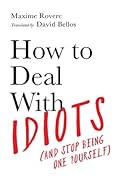 How To Deal With Idiots: (and stop being one yourself)