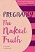 Pregnancy The Naked Truth: A refreshingly honest guide to pregnancy and birth