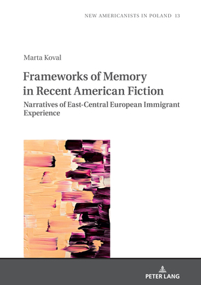 Frameworks of Memory in Recent American Fiction: Narratives of East-Central European Immigrant Experience (New Americanists in Poland Book 13)