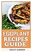 Eggplant Recipes Guide by Ashley Summer