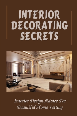 Interior Decorating Secrets: Interior Design Advice For Beautiful Home Setting: Room By Room Ideas