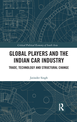 Global Players and the Indian Car Industry: Trade, Technology and Structural Change (Critical Political Economy of South Asia)