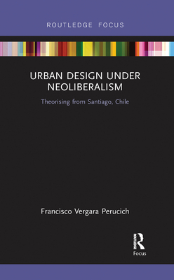 Urban Design Under Neoliberalism: Theorising from Santiago, Chile