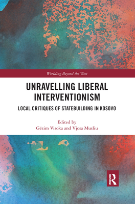 Unravelling Liberal Interventionism: Local Critiques of Statebuilding in Kosovo (Worlding Beyond the West)