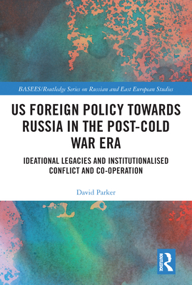 US Foreign Policy Towards Russia and Cold War Ideational Legacies: Institutional Conflict, Institutionalised Conflict and Co-operation (BASEES/Routledge Series on Russian and East European Studies)