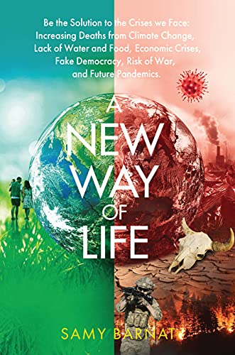 A New Way of Life: Be the Solution to the Crises we Face: Increasing Deaths from Climate Change, Lack of Water and Food, Economic Crises, Fake Democracy, Risk of War, and Future Pandemics