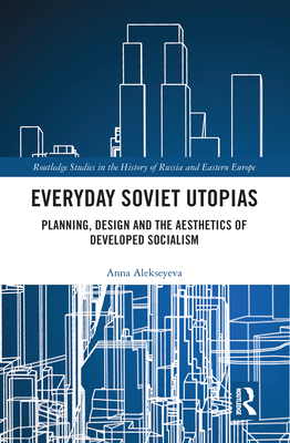 Everyday Soviet Utopias: Planning, Design and the Aesthetics of Developed Socialism
