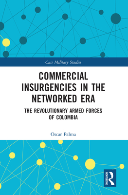 Commercial Insurgencies in the Networked Society: Explaining the Revolutionary Armed Forces of Columbia (Studies in Insurgency, Counterinsurgency and National Security)