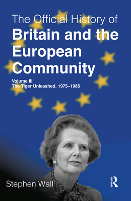 The Official History of Britain and the European Community, Volume III: The Tiger Unleashed, 1975-1985 (Government Official History Series)