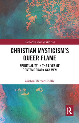 Christian Mysticism's Queer Flame: Spirituality in the Lives of Contemporary Gay Men (Routledge Studies in Religion)