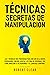 Técnicas Secretas de Manipulación: Las 7 técnicas más poderosas para influir en la gente, persuasión, control mental, lectura de personas, PNL. Cómo analizar ... Intelligence Mastery)
