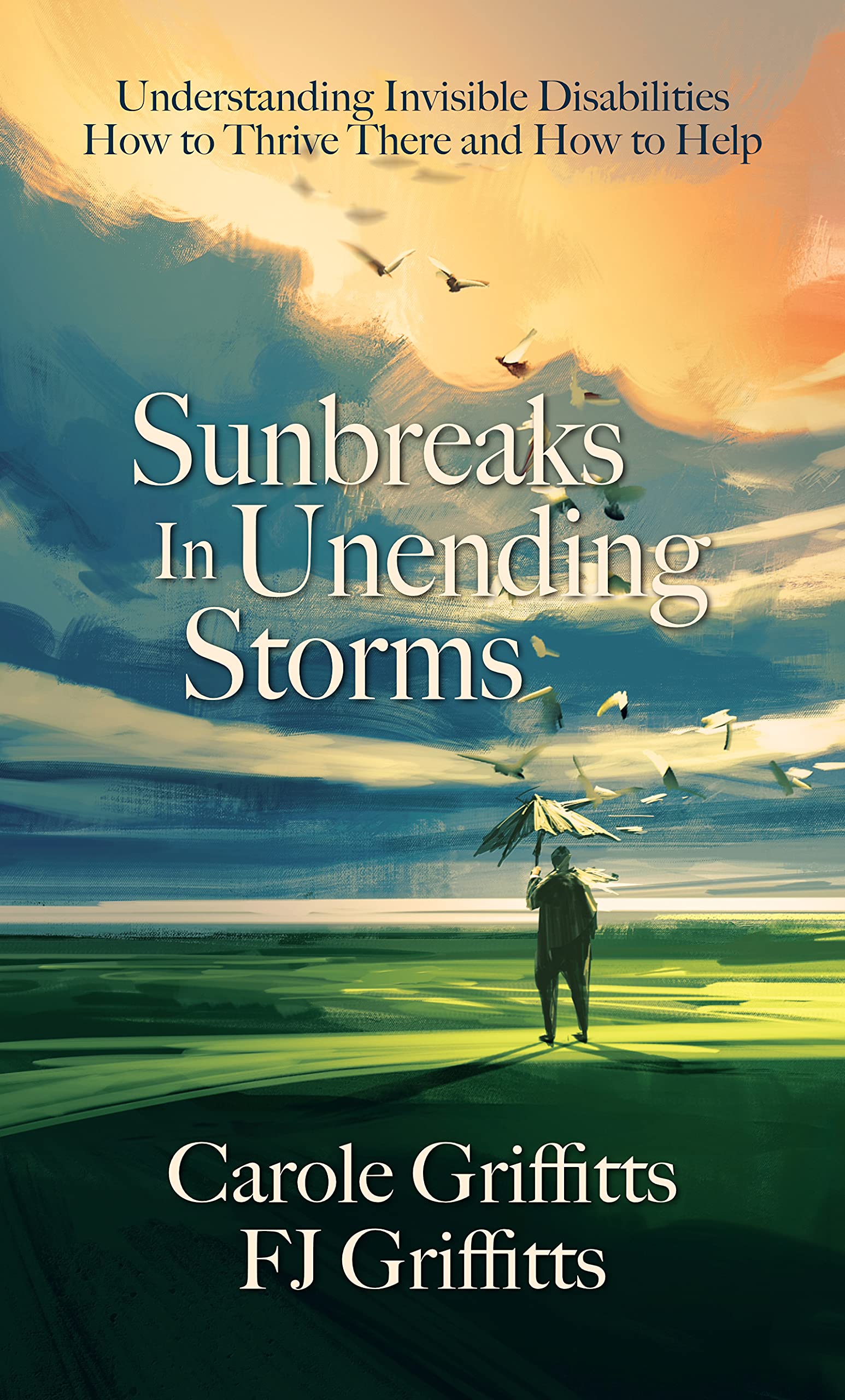 Sunbreaks in Unending Storms: Understanding Invisible Disabilities, How to Thrive There, and How to Help (Kindle Edition)