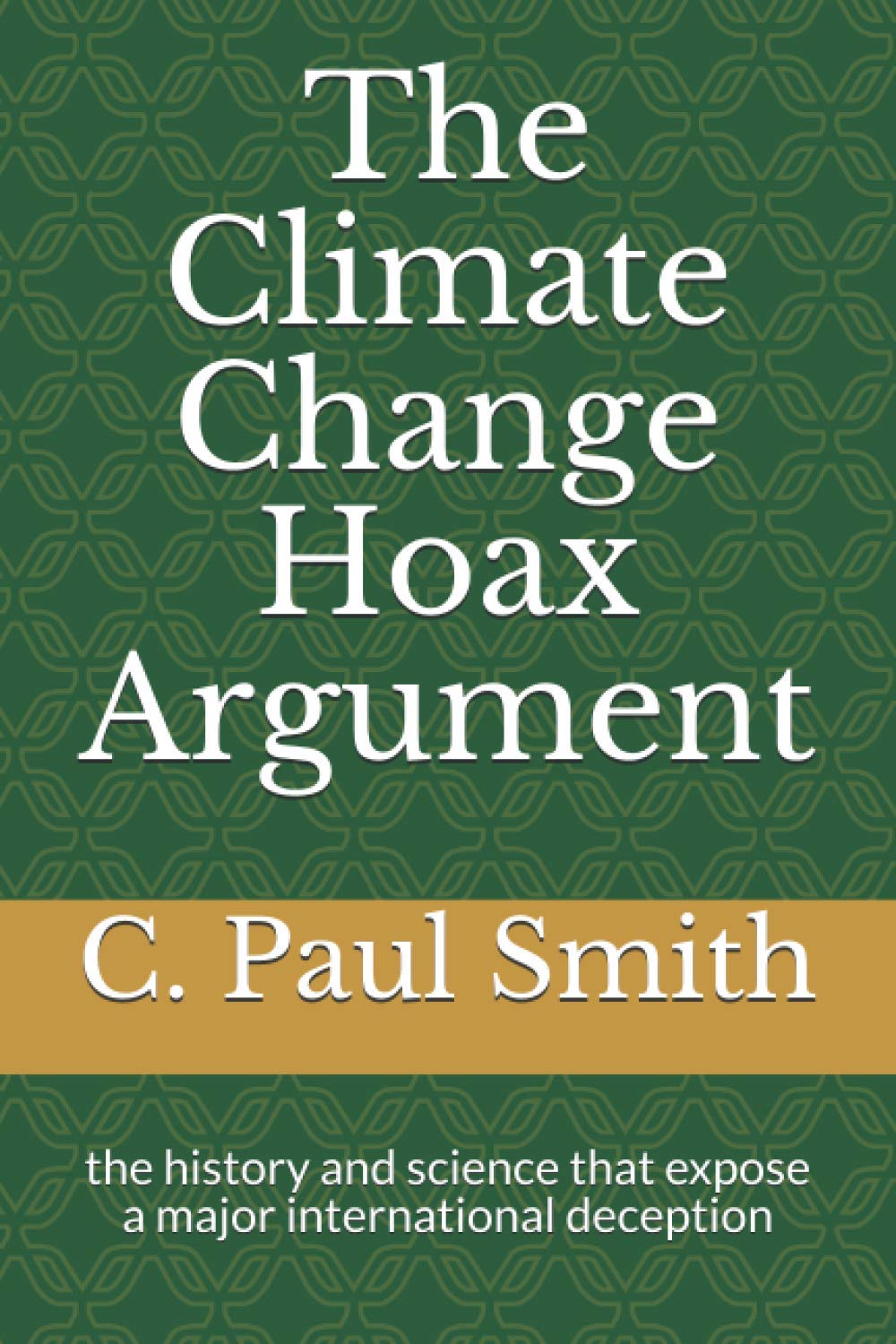 The Climate Change Hoax Argument: the history and science that expose a major international deception (Paperback)