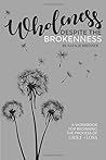 Wholeness Despite the Brokenness: A workbook for beginning the process of grief + loss.