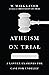Atheism on Trial: A Lawyer Examines the Case for Unbelief