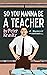 So You Wanna Be a Teacher, ...
