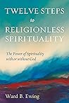 Twelve Steps to Religionless Spirituality: The Power of Spirituality with or without God