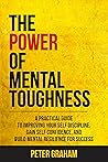 The Power of Mental Toughness: A Practical Guide To Improving Your Self Discipline, Gain Self Confidence, And Build Mental Resilience For Success