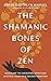 The Shamanic Bones of Zen: Revealing the Ancestral Spirit and Mystical Heart of a Sacred Tradition
