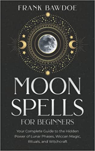 Moon Spells for Beginners: Your Complete Guide to the Hidden Power of Lunar Phases, Wiccan Magic, Rituals, and Witchcraft