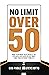 No Limit Over 50: What To Do When You’ve Been Let Go, Replaced, Displaced, Or Just Want Something Different From Life