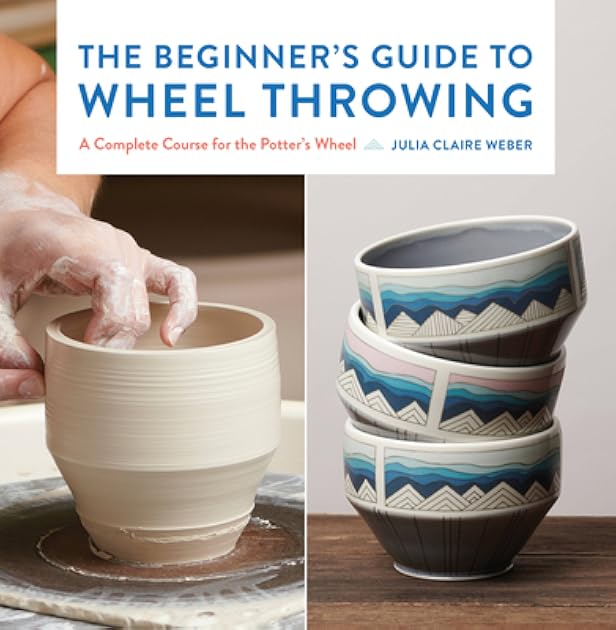 The Beginner's Guide to Wheel Throwing: A Complete Course for the Potter's Wheel (Volume 1) (Essential Ceramics Skills, 1)