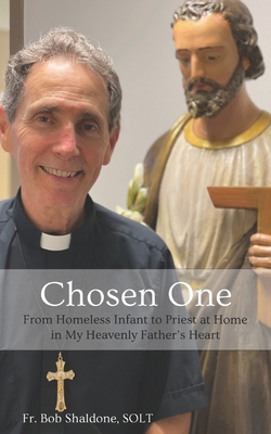 Chosen One: From Homeless Infant to Priest at Home in My Heavenly Father?s Heart