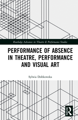 Performance of Absence in Theatre, Performance and Visual Art (Routledge Advances in Theatre & Performance Studies)