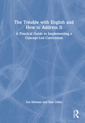 The Trouble with English and How to Address It: A Practical Guide to Implementing a Concept-Led Curriculum