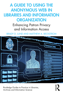 A Guide to Using the Anonymous Web in Libraries and Information Organizations: Enhancing Patron Privacy and Information Access (Routledge Guides to ... Libraries, Archives and Information Science)