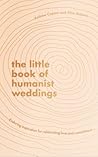 The Little Book of Humanist Weddings: Enduring inspiration for celebrating love and commitment