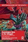 Knowledges Born in the Struggle: Constructing the Epistemologies of the Global South Knowledges Born in the Struggle: Constructing the Epistemologies of the Global South