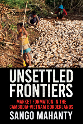 Unsettled Frontiers: Market Formation in the Cambodia-Vietnam Borderlands (Paperback)