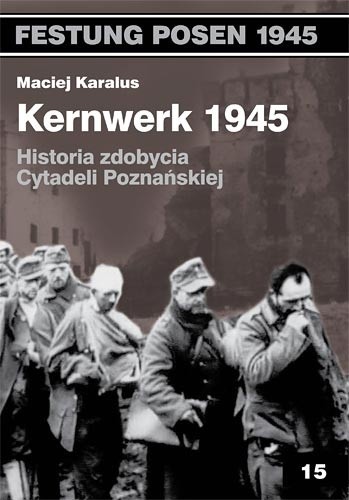 Kernwerk 1945. Historia zdobycia Cytadeli Poznańskiej (Festung Posen 1945, #15)