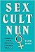 Sex Cult Nun: Growing Up in and Breaking Away from the Secretive Religious Family That Changed My Life