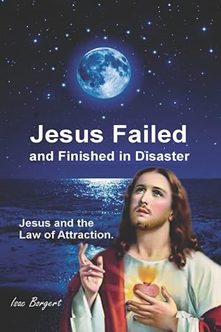Jesus Failed And Finished In Disaster Jesus And The Law Of Attraction By Isac Borgert