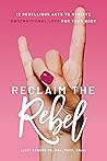 Reclaim the Rebel: 12 Rebellious Acts to Achieve Unconditional Love for Your Body