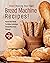 Start Making Your Own Bread Machine Recipes!: Read This Book To Make Delicious Bread Machine Dishes!