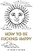 How To Be Fucking Happy: A ...