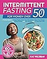 Intermittent Fasting for Women Over 50: A Perfect Guide to Losing Weight, Reset Your Metabolism, Boost Your Energy and Eating Healthy with 60+ Recipes and 21 Days Meal Plan
