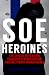 SOE Heroines: The Special Operations Executive's French Section and Free French Women Agents