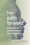 Her Path Forward: 21 Stories of Transformation and Inspiration Her Path Forward: 21 Stories of Transformation and Inspiration