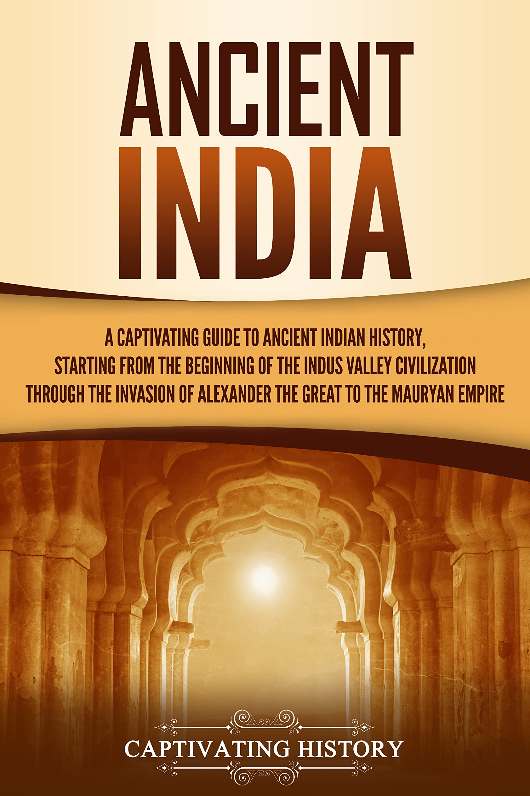 Ancient India: A Captivating Guide to Ancient Indian History, Starting from the Beginning of the Indus Valley Civilization Through the Invasion of Alexander ... the Mauryan Empire (Exploring India’s Past)