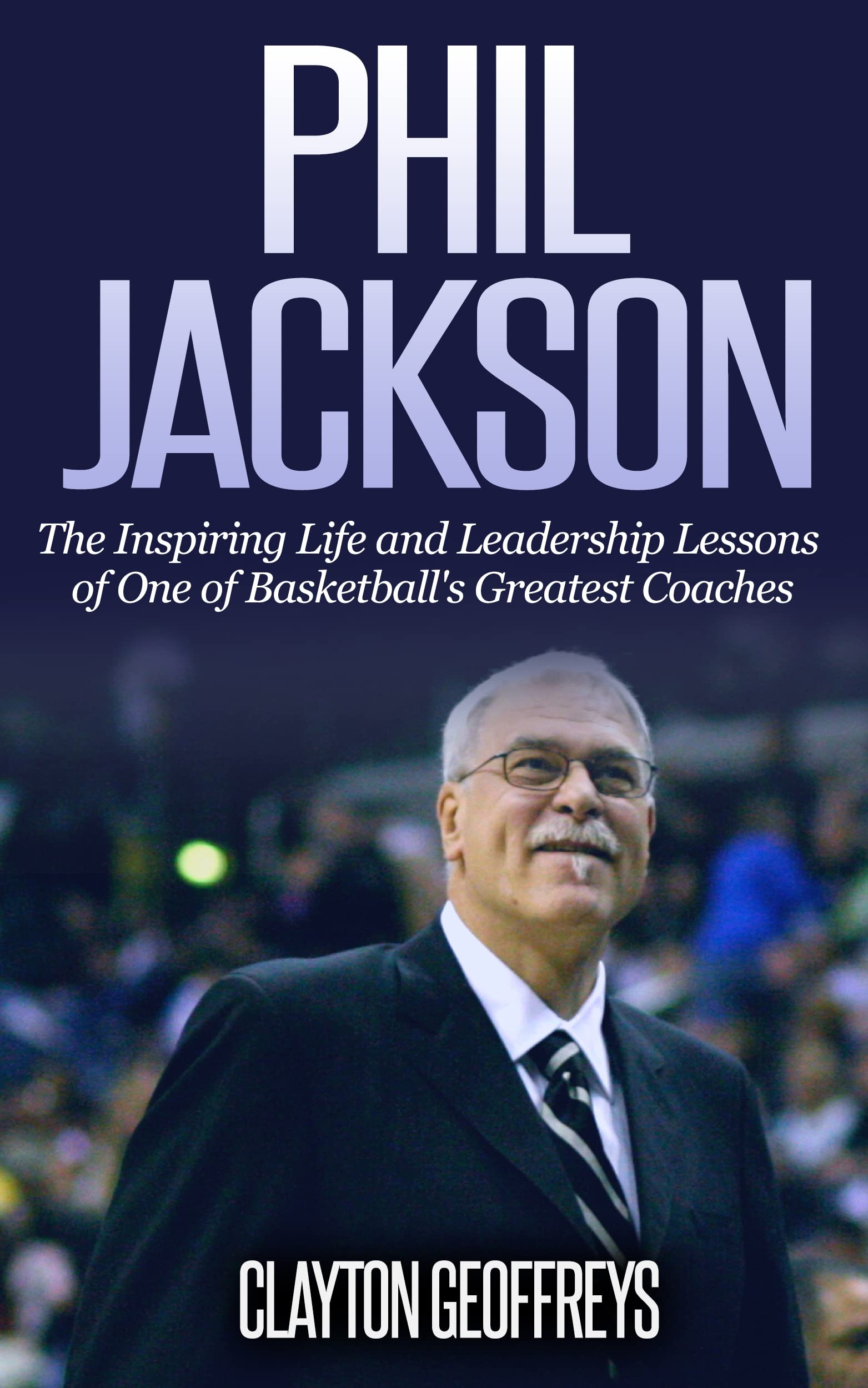 Phil Jackson: The Inspiring Life and Leadership Lessons of One of Basketball's Greatest Coaches (Basketball Biography & Leadership Books)