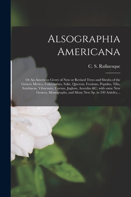 Alsographia Americana: or An American Grove of New or Revised Trees and Shrubs of the Genera Myrica, Calycanthys, Salix, Quercus, Fraxinus, Populus, ... With Some New Genera, Monographs, and Many...