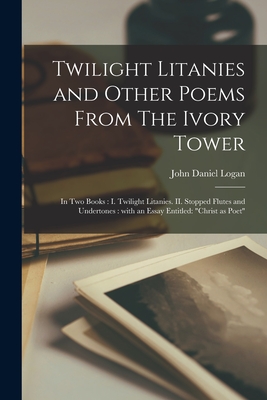Twilight Litanies and Other Poems From The Ivory Tower [microform]: in Two Books: I. Twilight Litanies. II. Stopped Flutes and Undertones: With an Essay Entitled: "Christ as Poet"