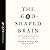 God-Shaped Brain: How Changing Your View of God Transforms Your Life