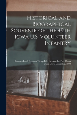 Historical and Biographical Souvenir of the 49th Iowa U.S. Volunteer Infantry: Illustrated With Scenes of Camp Life, Jacksonville, Fla., Camp Cuba Libre, December, 1898
