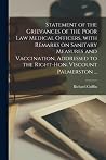 Statement of the Grievances of the Poor Law Medical Officers, With Remarks on Sanitary Measures and Vaccination, Addressed to the Right-Hon. Viscount Palmerston ... Statement of the Grievances of the Poor Law Medical Officers, With Remarks on Sanitary Measures and Vaccination, Addressed to the Right-Hon. Viscount Palmerston ...